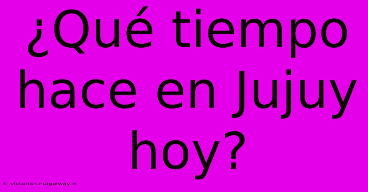 ¿Qué Tiempo Hace En Jujuy Hoy?