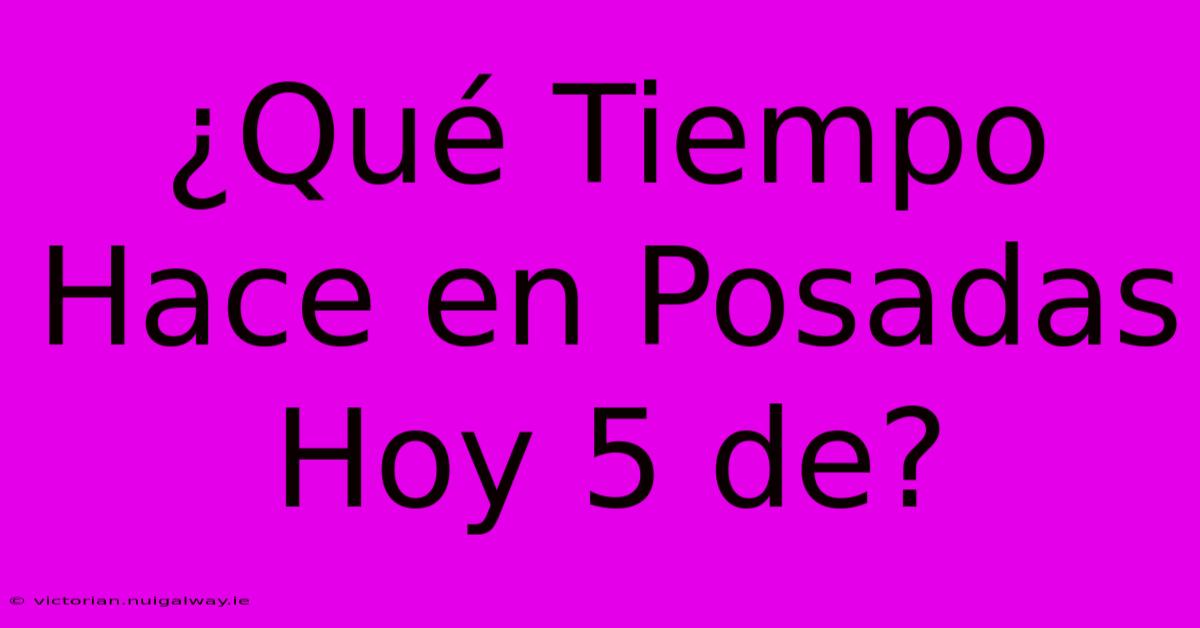 ¿Qué Tiempo Hace En Posadas Hoy 5 De?