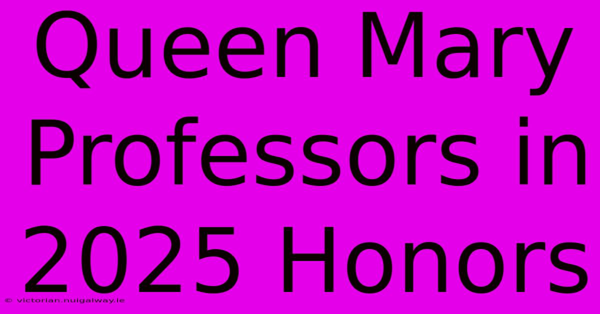 Queen Mary Professors In 2025 Honors