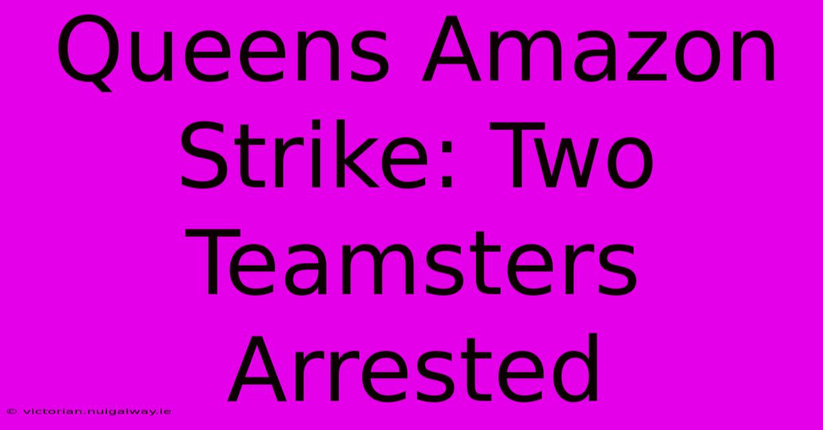 Queens Amazon Strike: Two Teamsters Arrested