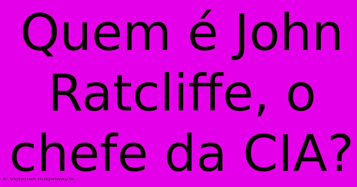 Quem É John Ratcliffe, O Chefe Da CIA?