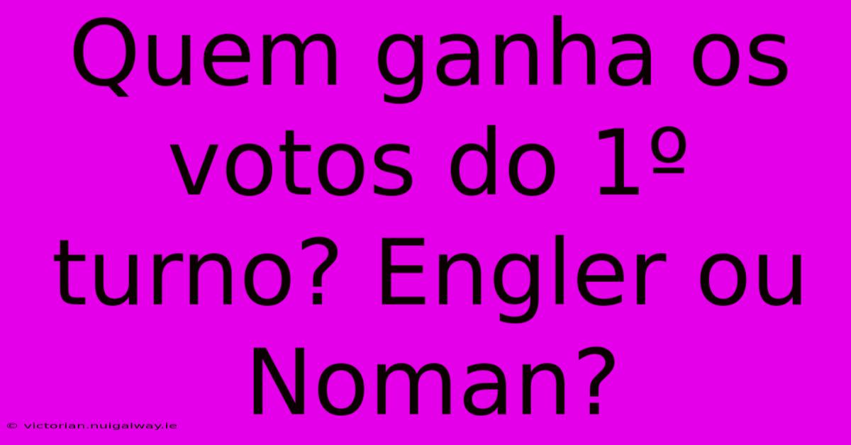 Quem Ganha Os Votos Do 1º Turno? Engler Ou Noman? 