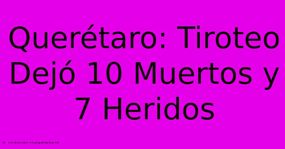 Querétaro: Tiroteo Dejó 10 Muertos Y 7 Heridos