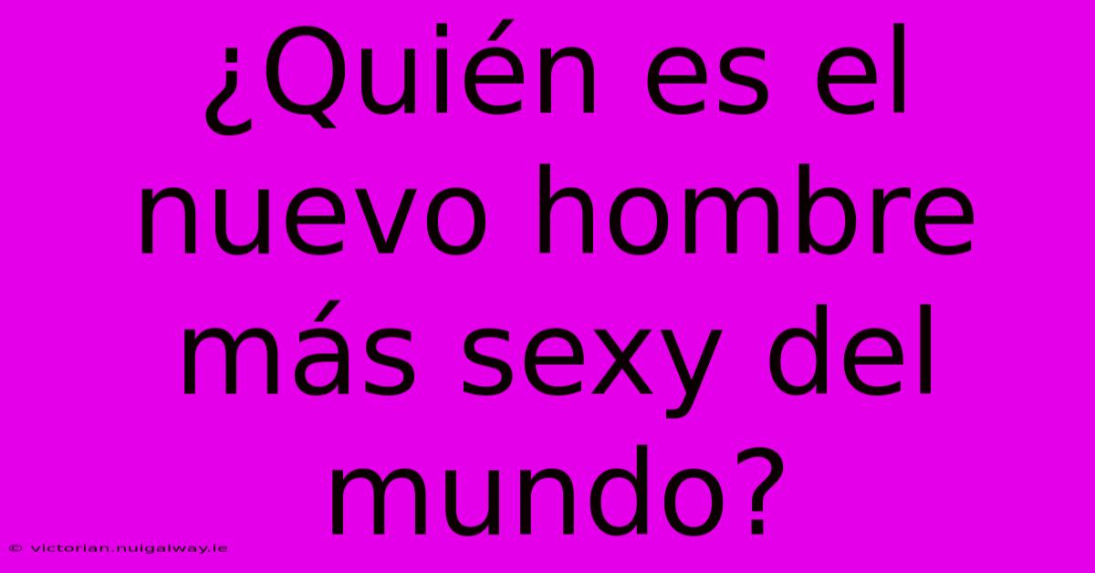 ¿Quién Es El Nuevo Hombre Más Sexy Del Mundo?