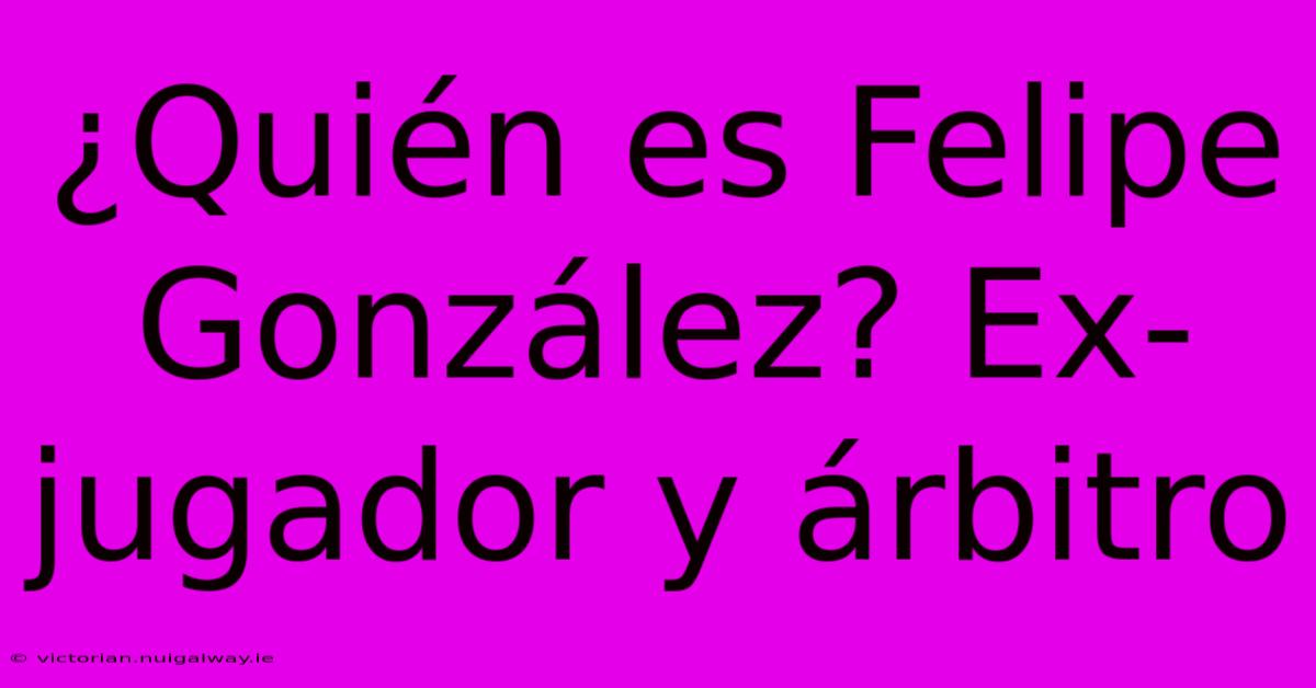 ¿Quién Es Felipe González? Ex-jugador Y Árbitro