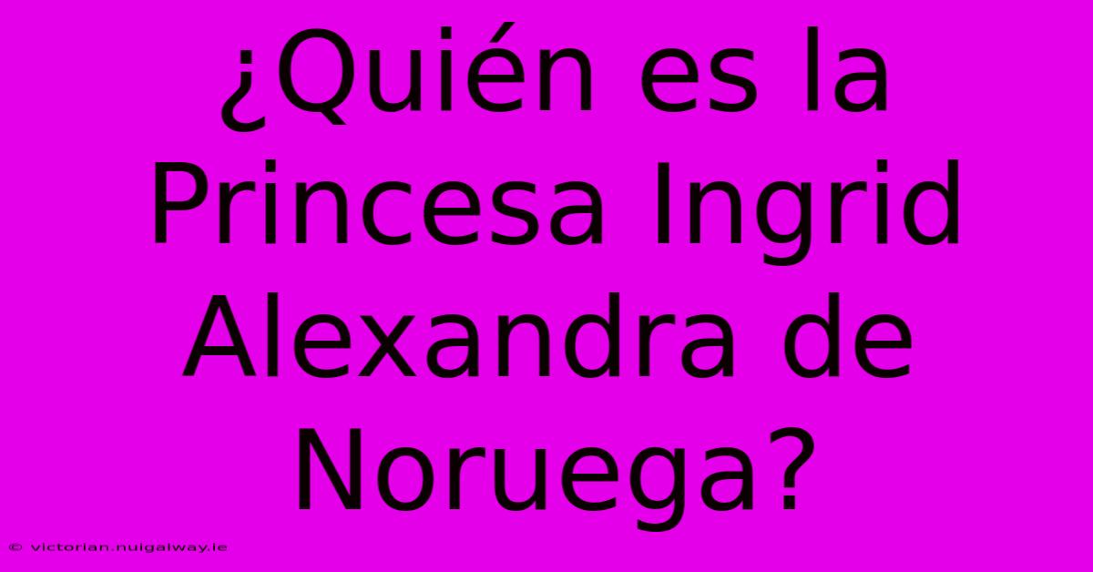 ¿Quién Es La Princesa Ingrid Alexandra De Noruega?