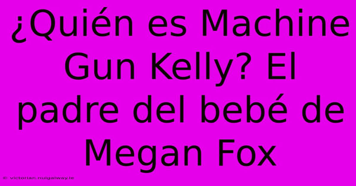 ¿Quién Es Machine Gun Kelly? El Padre Del Bebé De Megan Fox