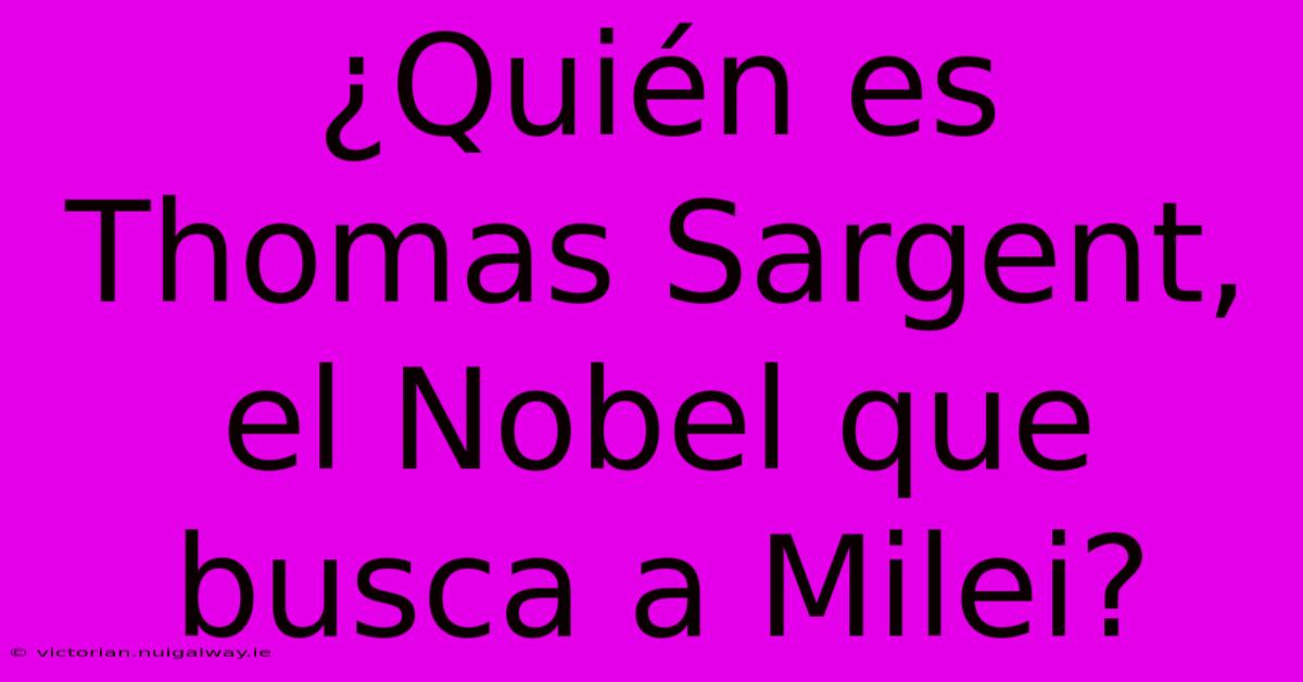 ¿Quién Es Thomas Sargent, El Nobel Que Busca A Milei?