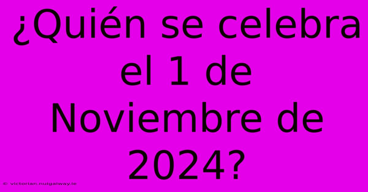 ¿Quién Se Celebra El 1 De Noviembre De 2024?