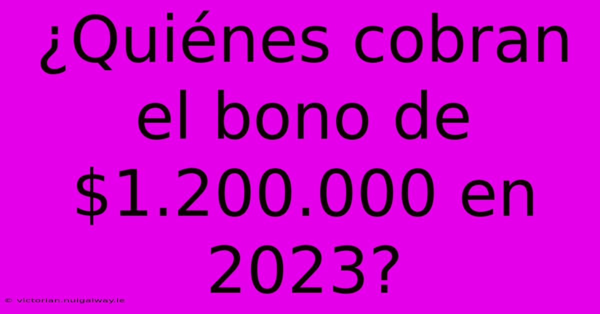 ¿Quiénes Cobran El Bono De $1.200.000 En 2023? 