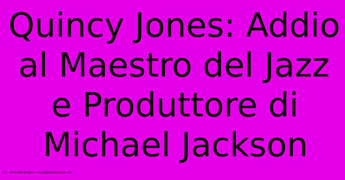 Quincy Jones: Addio Al Maestro Del Jazz E Produttore Di Michael Jackson