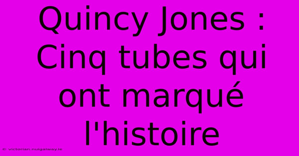 Quincy Jones : Cinq Tubes Qui Ont Marqué L'histoire