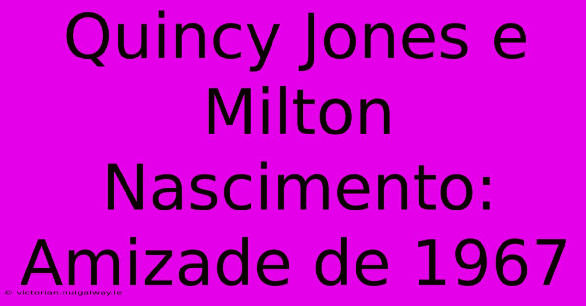 Quincy Jones E Milton Nascimento: Amizade De 1967