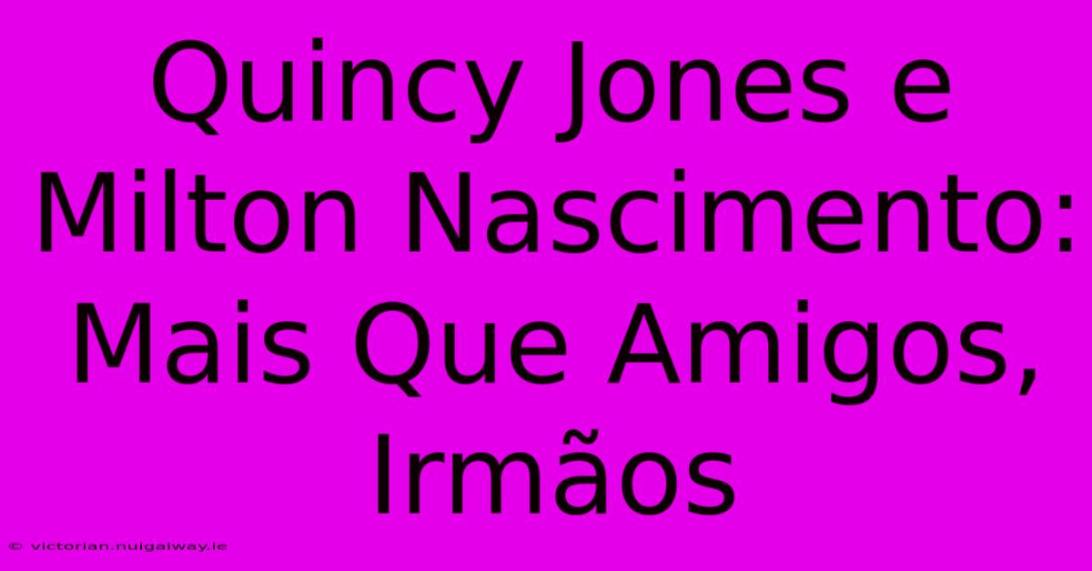 Quincy Jones E Milton Nascimento: Mais Que Amigos, Irmãos 