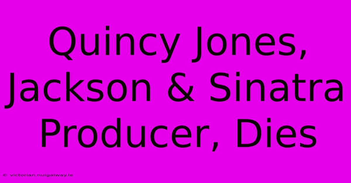 Quincy Jones, Jackson & Sinatra Producer, Dies