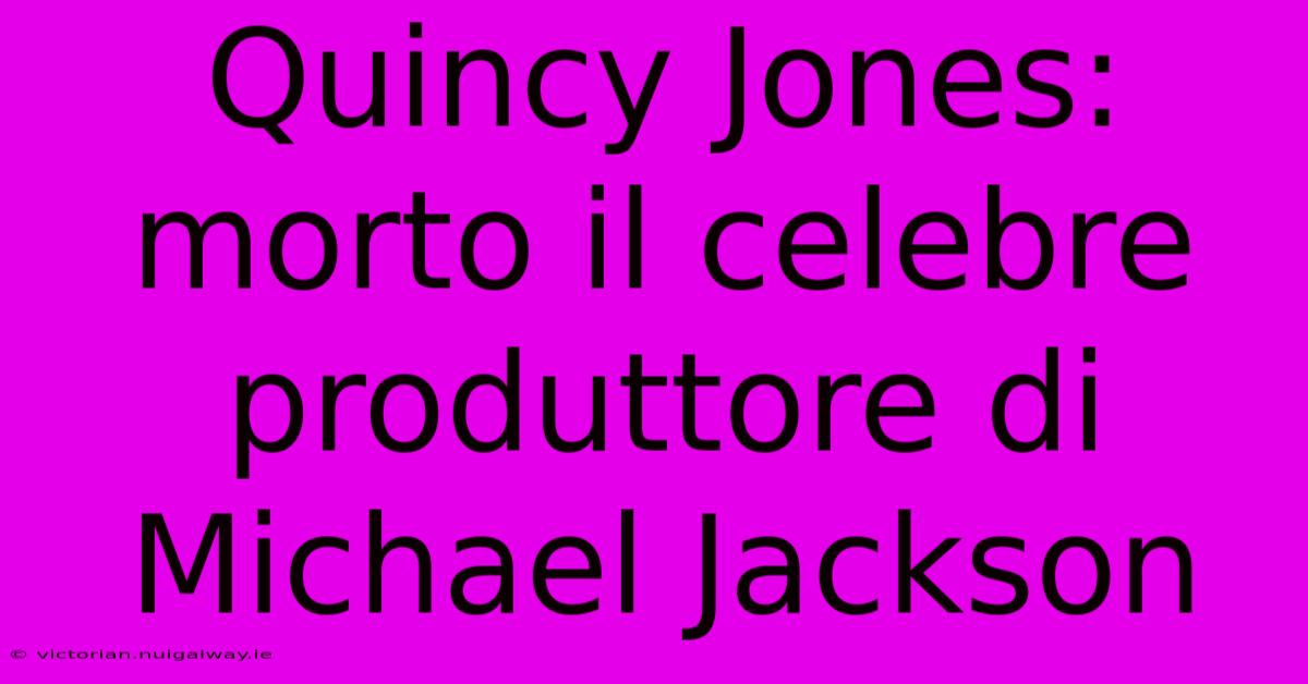 Quincy Jones: Morto Il Celebre Produttore Di Michael Jackson