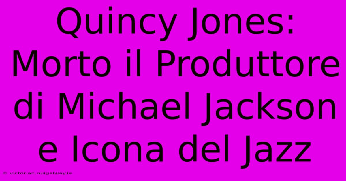 Quincy Jones: Morto Il Produttore Di Michael Jackson E Icona Del Jazz 