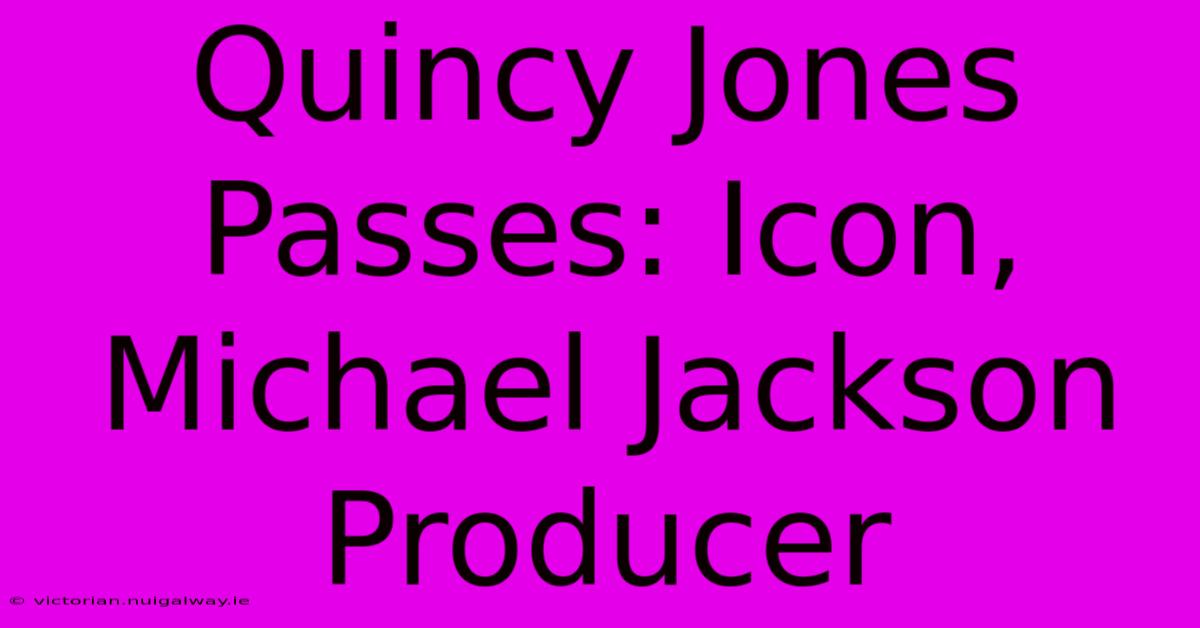 Quincy Jones Passes: Icon, Michael Jackson Producer