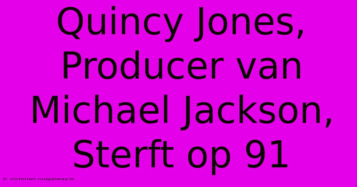 Quincy Jones, Producer Van Michael Jackson, Sterft Op 91 