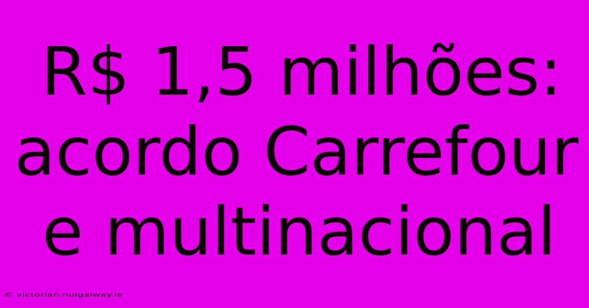 R$ 1,5 Milhões: Acordo Carrefour E Multinacional