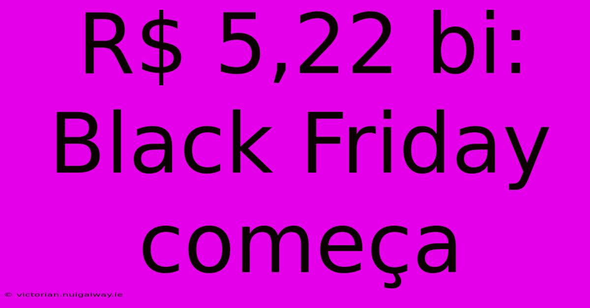 R$ 5,22 Bi: Black Friday Começa