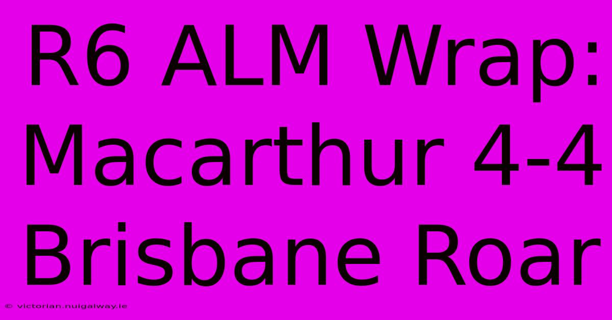 R6 ALM Wrap: Macarthur 4-4 Brisbane Roar