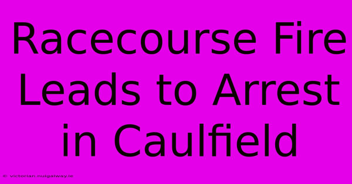 Racecourse Fire Leads To Arrest In Caulfield