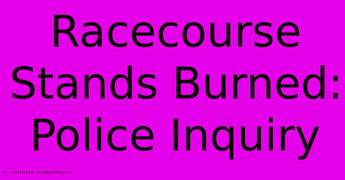 Racecourse Stands Burned: Police Inquiry