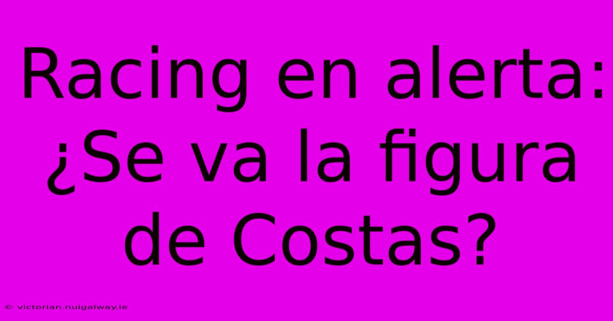 Racing En Alerta: ¿Se Va La Figura De Costas?