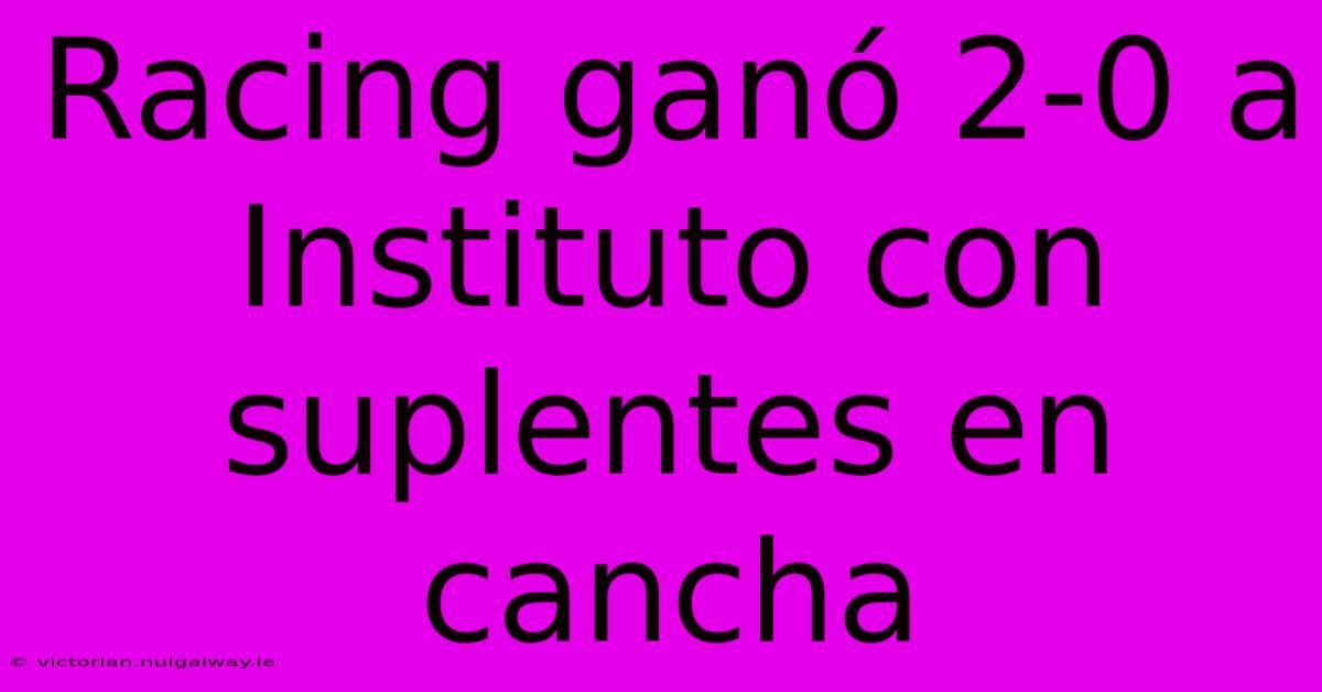 Racing Ganó 2-0 A Instituto Con Suplentes En Cancha 