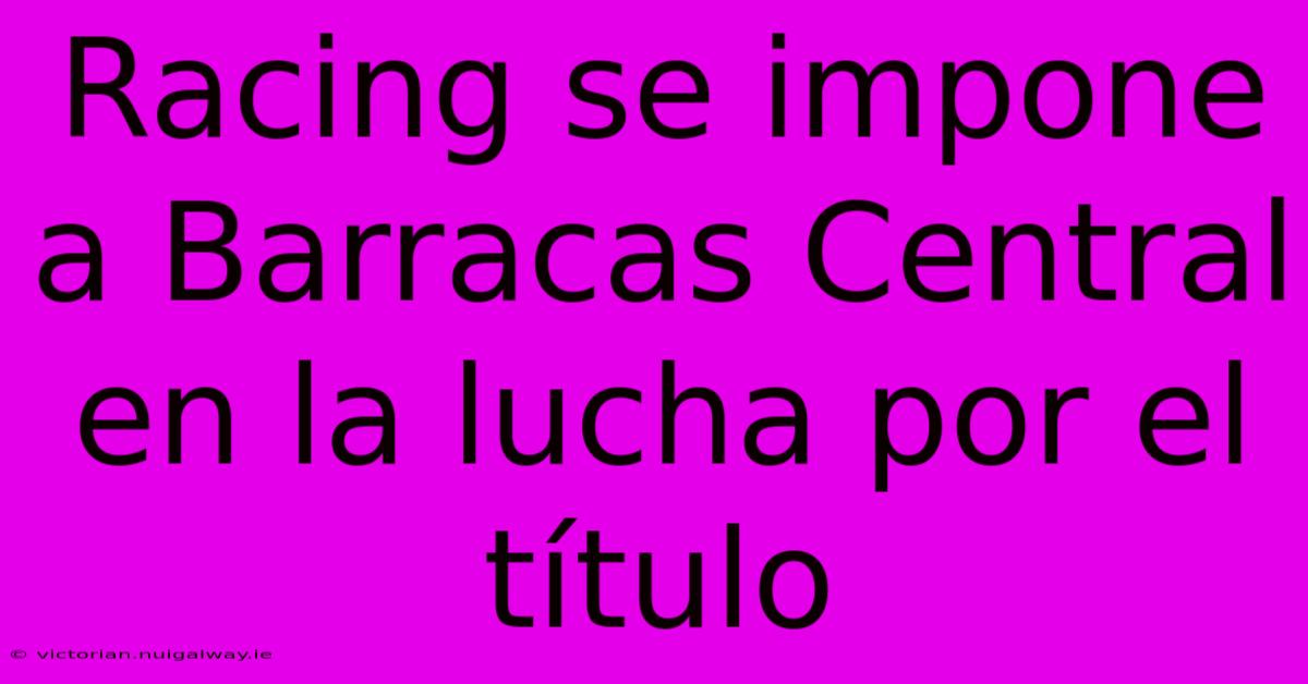 Racing Se Impone A Barracas Central En La Lucha Por El Título