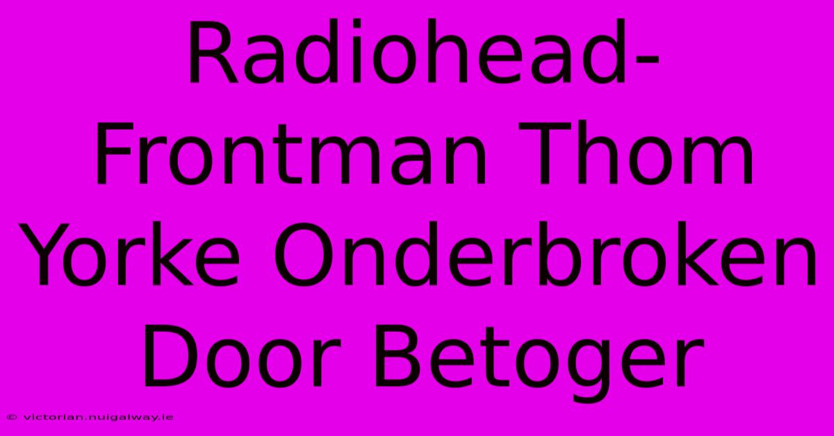 Radiohead-Frontman Thom Yorke Onderbroken Door Betoger