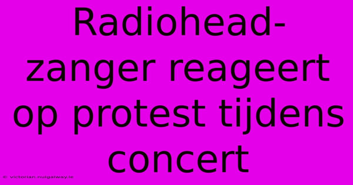 Radiohead-zanger Reageert Op Protest Tijdens Concert