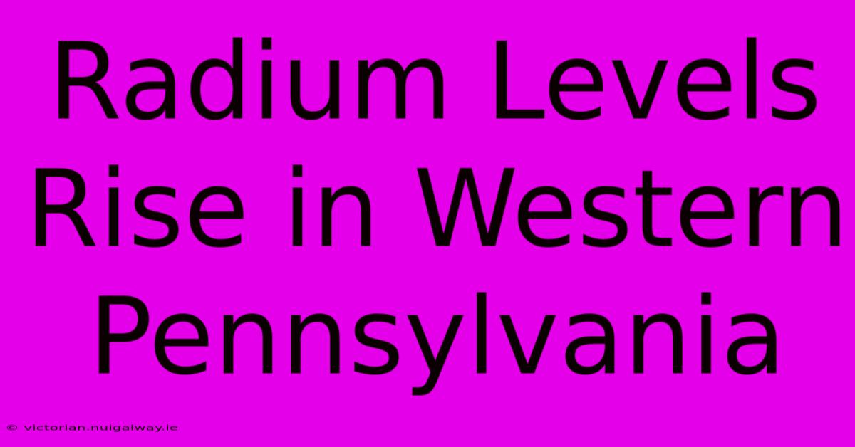 Radium Levels Rise In Western Pennsylvania