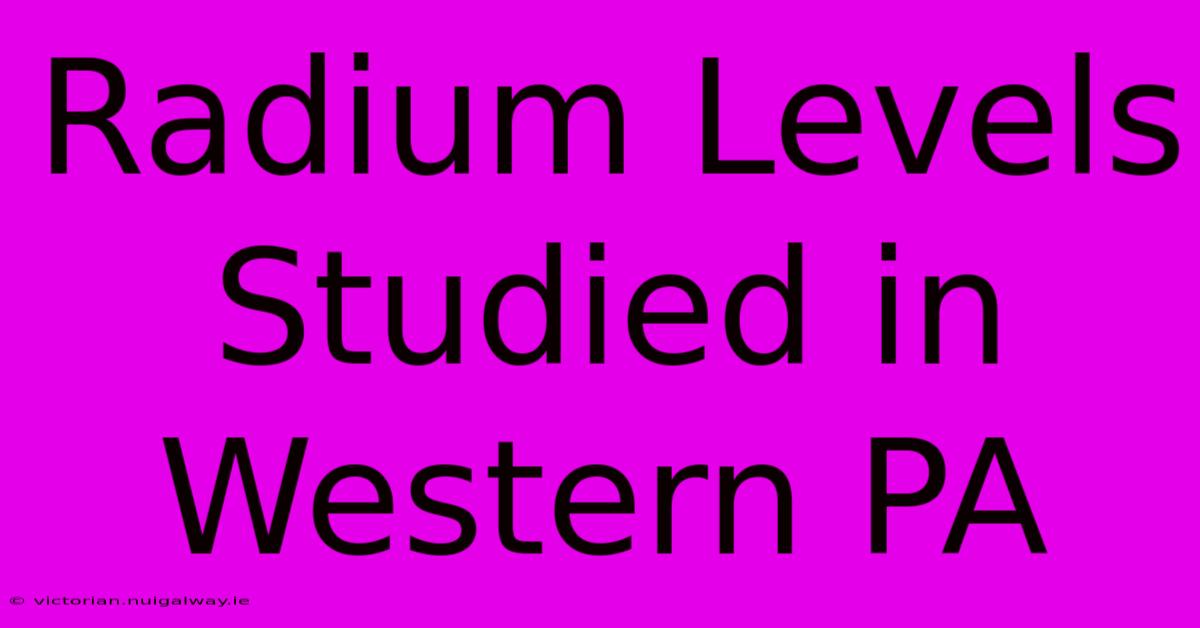 Radium Levels Studied In Western PA