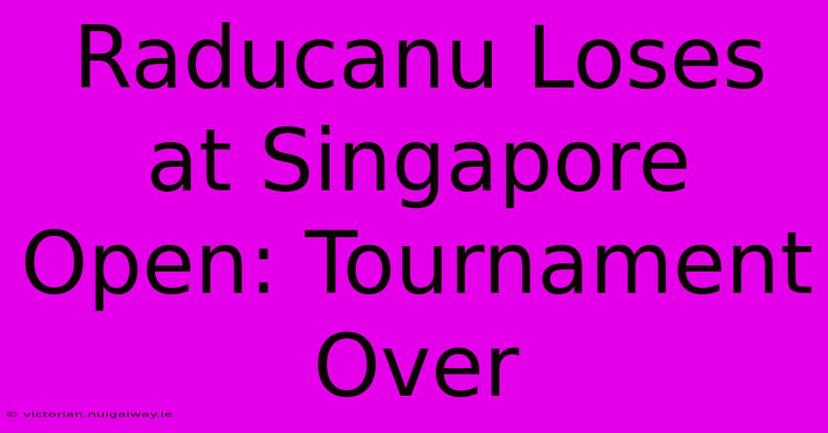 Raducanu Loses At Singapore Open: Tournament Over