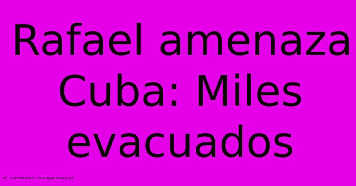 Rafael Amenaza Cuba: Miles Evacuados