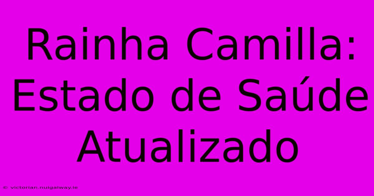 Rainha Camilla: Estado De Saúde Atualizado