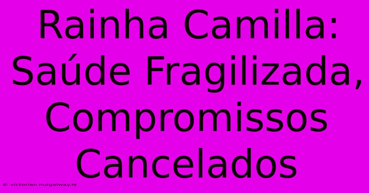 Rainha Camilla: Saúde Fragilizada, Compromissos Cancelados