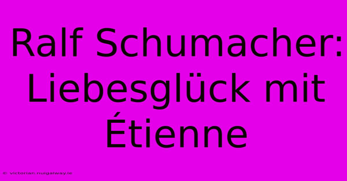 Ralf Schumacher: Liebesglück Mit Étienne 