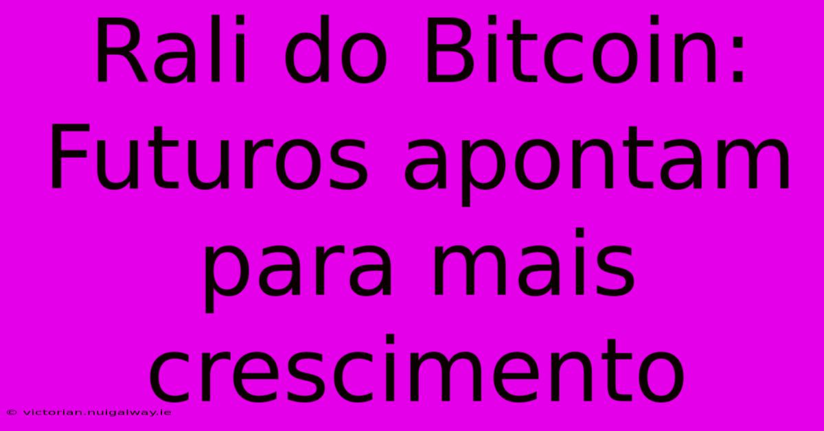 Rali Do Bitcoin: Futuros Apontam Para Mais Crescimento