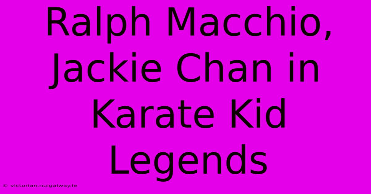 Ralph Macchio, Jackie Chan In Karate Kid Legends