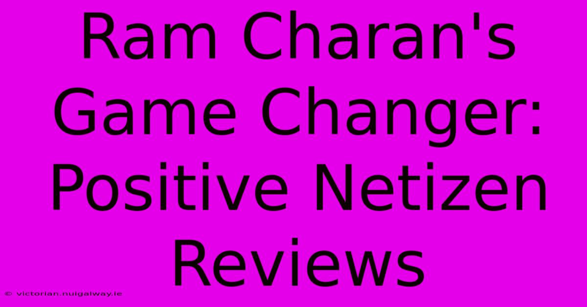 Ram Charan's Game Changer: Positive Netizen Reviews