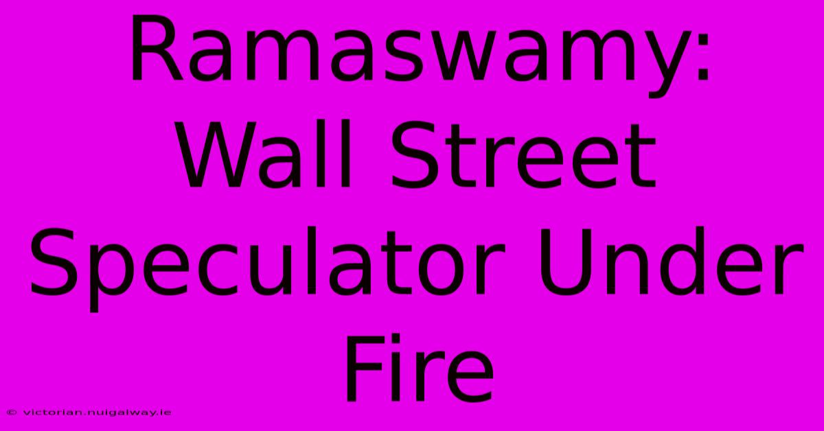 Ramaswamy:  Wall Street Speculator Under Fire