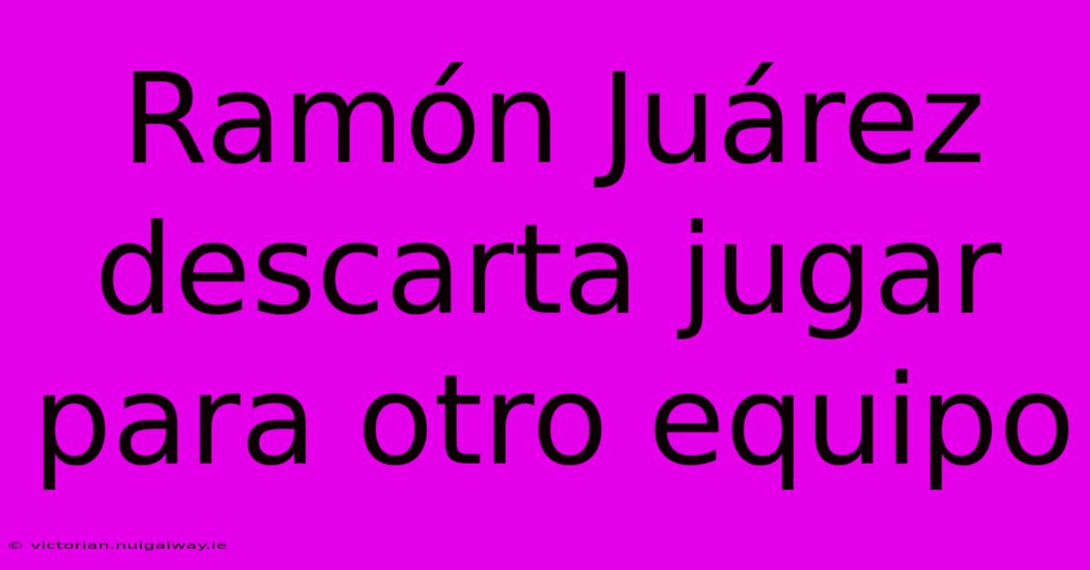 Ramón Juárez Descarta Jugar Para Otro Equipo