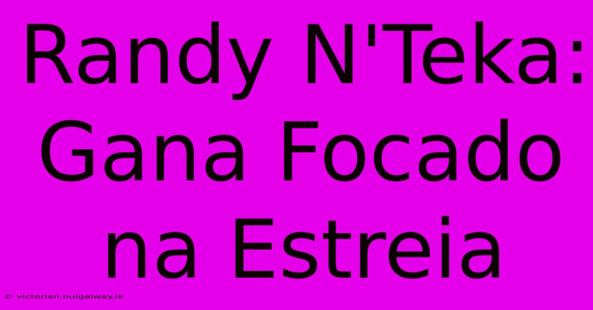 Randy N'Teka: Gana Focado Na Estreia