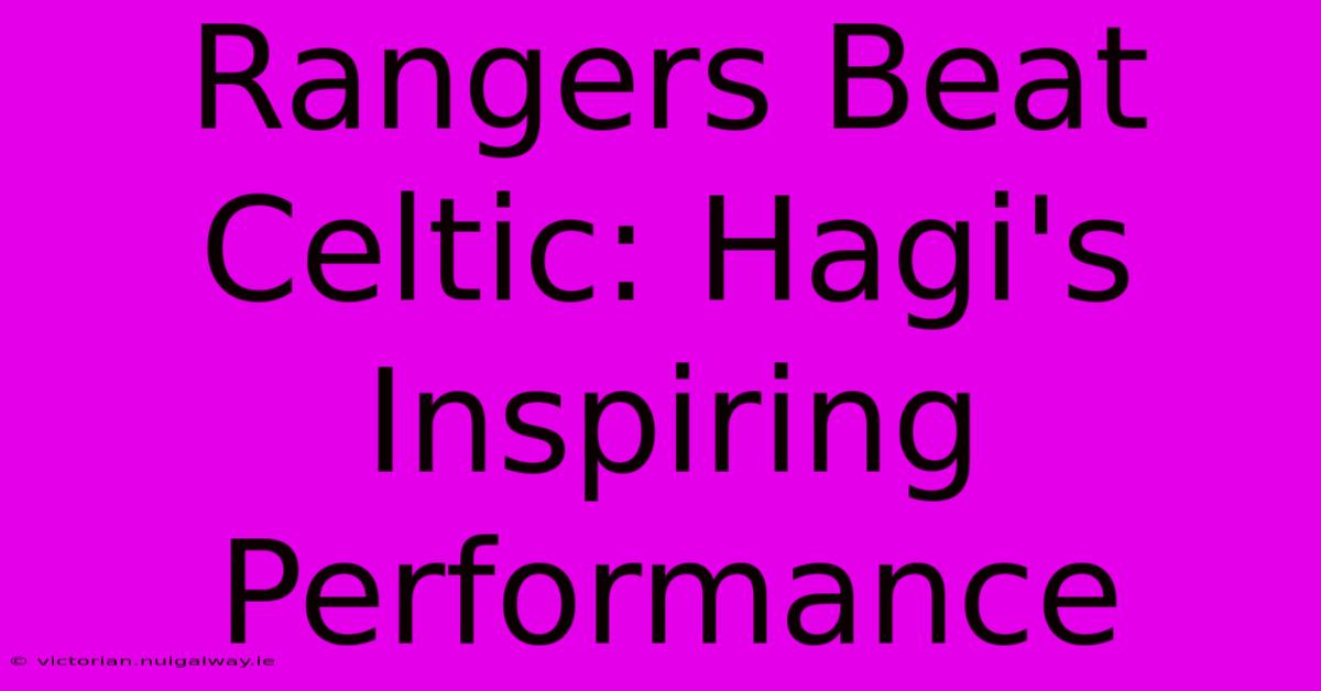 Rangers Beat Celtic: Hagi's Inspiring Performance