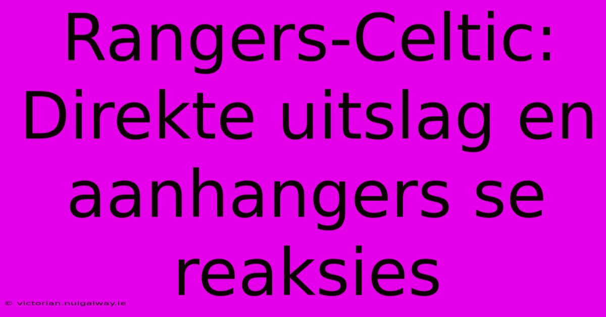 Rangers-Celtic: Direkte Uitslag En Aanhangers Se Reaksies