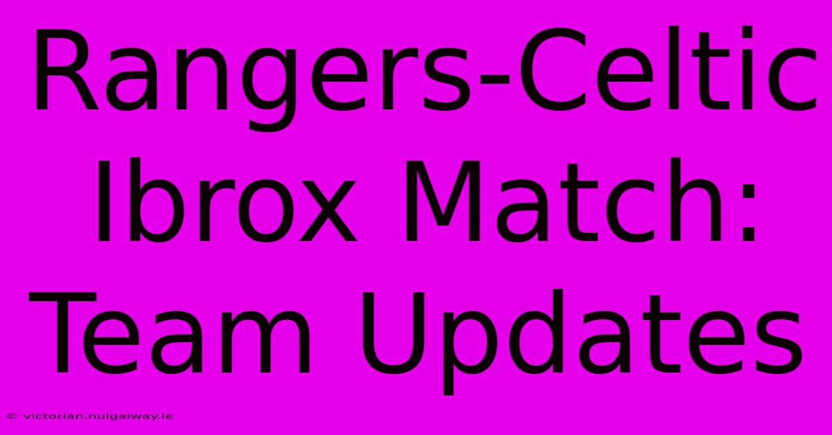 Rangers-Celtic Ibrox Match: Team Updates