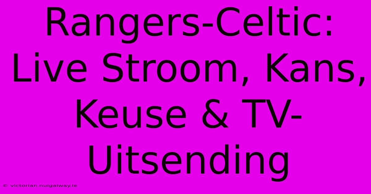 Rangers-Celtic: Live Stroom, Kans, Keuse & TV-Uitsending